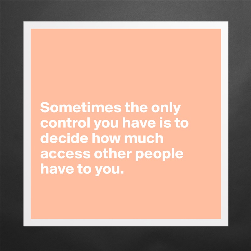 



Sometimes the only control you have is to decide how much access other people have to you.

 Matte White Poster Print Statement Custom 