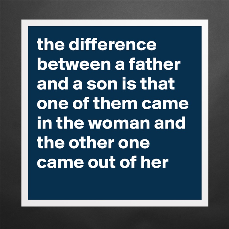 the difference between a father and a son is that one of them came in the woman and the other one came out of her Matte White Poster Print Statement Custom 