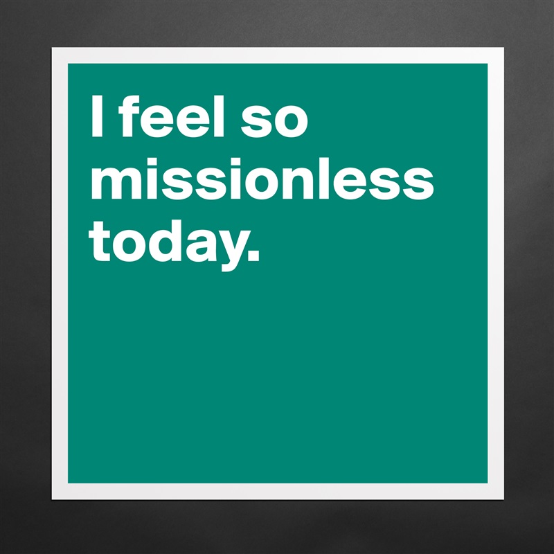 I feel so missionless today. 


 Matte White Poster Print Statement Custom 