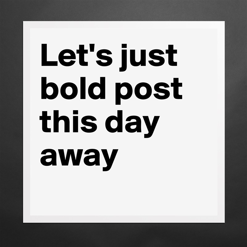 Let's just bold post this day away
 Matte White Poster Print Statement Custom 