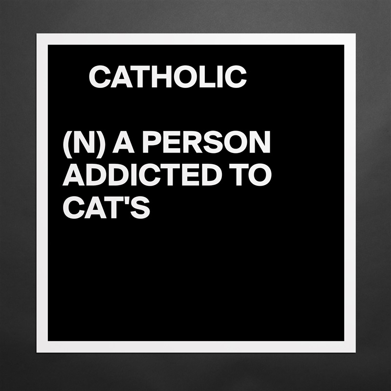     CATHOLIC

(N) A PERSON ADDICTED TO CAT'S


 Matte White Poster Print Statement Custom 
