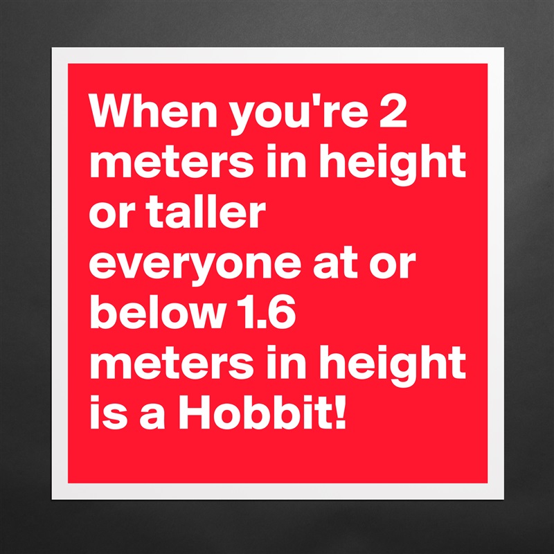 When you're 2 meters in height or taller everyone at or below 1.6 meters in height  is a Hobbit! Matte White Poster Print Statement Custom 