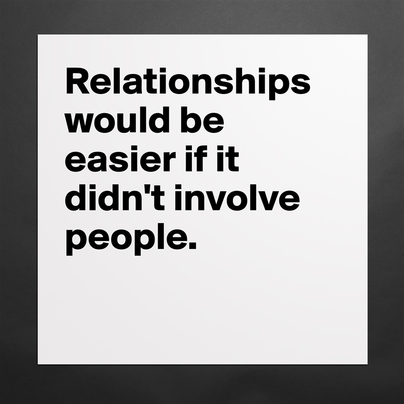 Relationships would be easier if it didn't involve people.

 Matte White Poster Print Statement Custom 