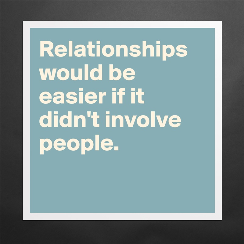 Relationships would be easier if it didn't involve people.

 Matte White Poster Print Statement Custom 