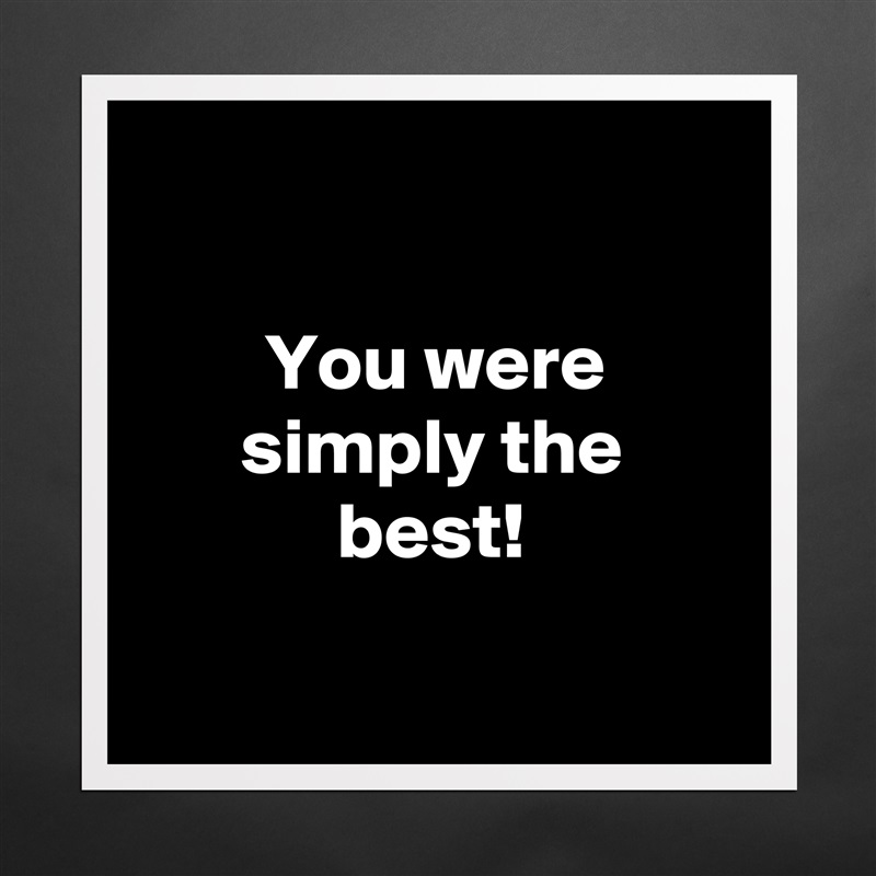 

You were simply the best!

 Matte White Poster Print Statement Custom 