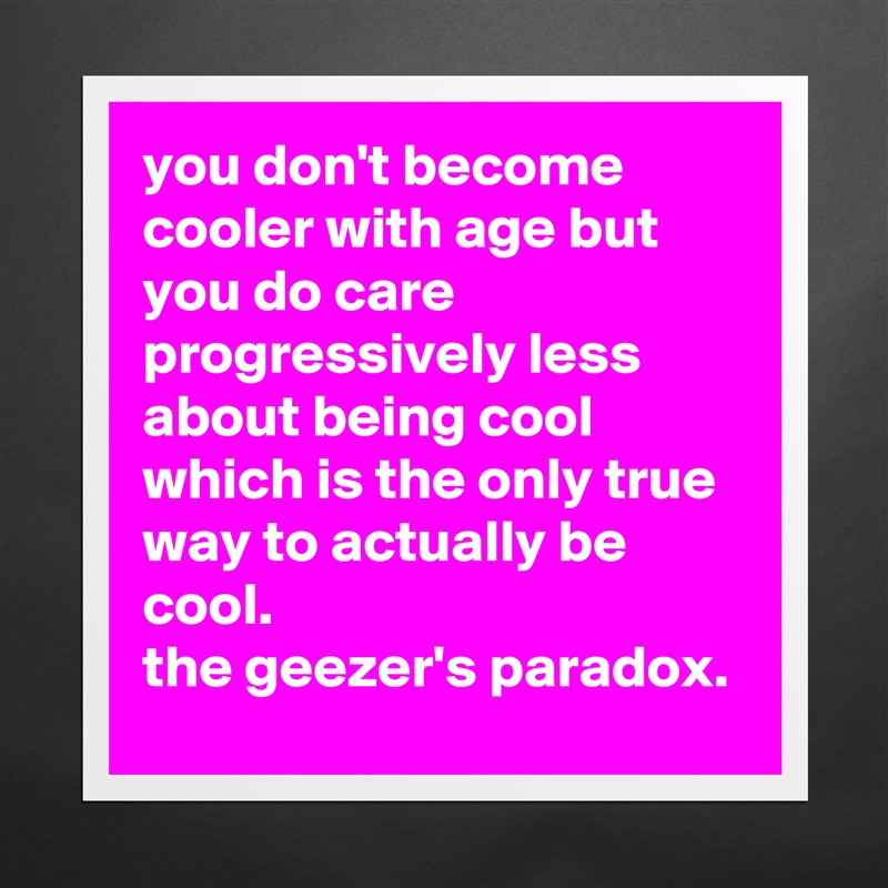 you don't become cooler with age but you do care progressively less about being cool which is the only true way to actually be cool. 
the geezer's paradox. Matte White Poster Print Statement Custom 