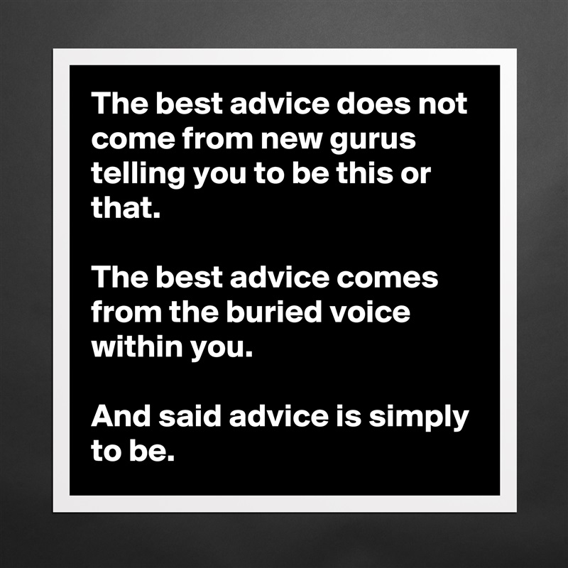 The best advice does not come from new gurus telling you to be this or that.

The best advice comes from the buried voice within you.

And said advice is simply to be. Matte White Poster Print Statement Custom 