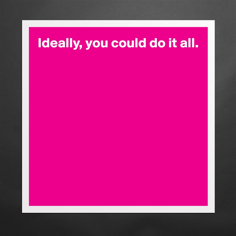 Ideally, you could do it all.









 Matte White Poster Print Statement Custom 