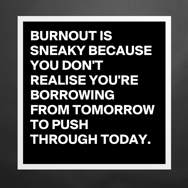 BURNOUT IS SNEAKY BECAUSE YOU DON'T REALISE YOU'RE BORROWING FROM TOMORROW TO PUSH THROUGH TODAY. Matte White Poster Print Statement Custom 