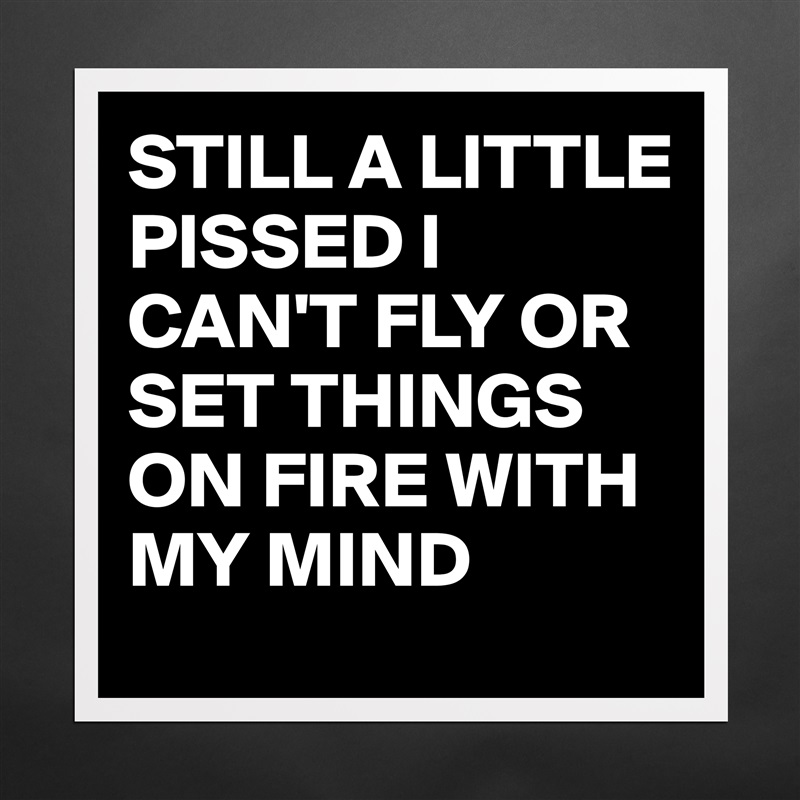 STILL A LITTLE PISSED I CAN'T FLY OR SET THINGS ON FIRE WITH MY MIND  Matte White Poster Print Statement Custom 
