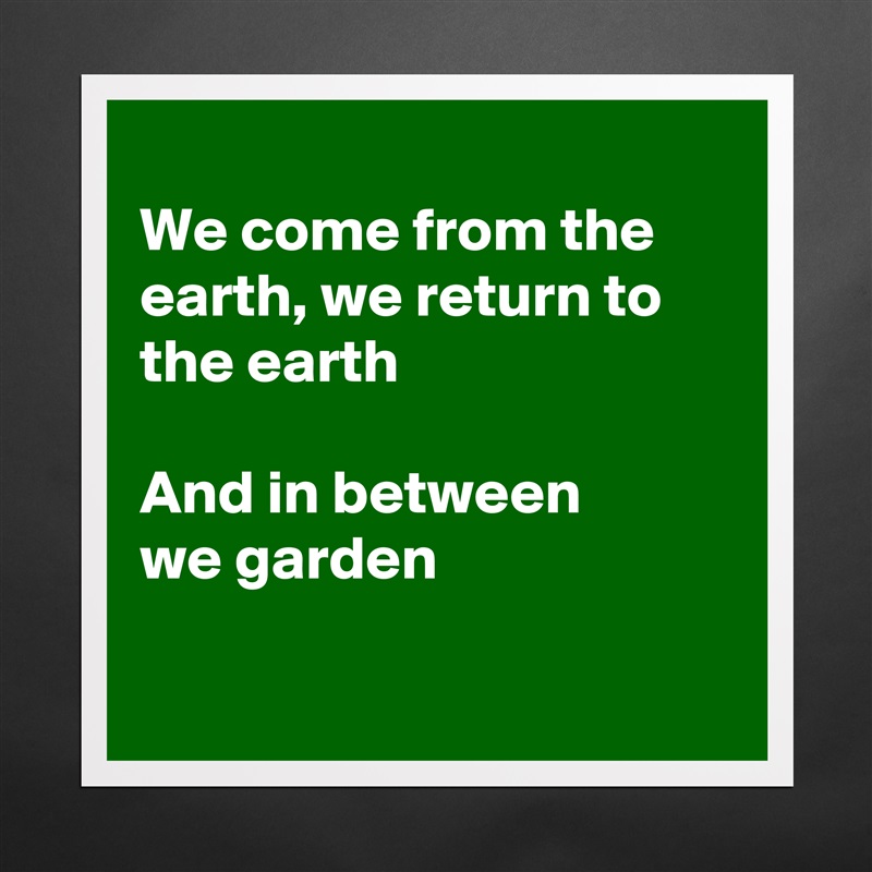 
We come from the earth, we return to
the earth

And in between 
we garden

 Matte White Poster Print Statement Custom 