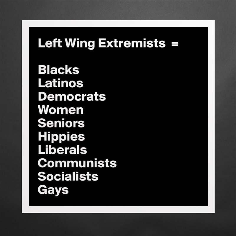 Left Wing Extremists  = 

Blacks
Latinos
Democrats
Women
Seniors
Hippies
Liberals
Communists
Socialists
Gays Matte White Poster Print Statement Custom 