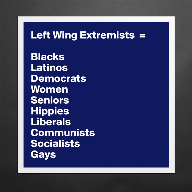 Left Wing Extremists  = 

Blacks
Latinos
Democrats
Women
Seniors
Hippies
Liberals
Communists
Socialists
Gays Matte White Poster Print Statement Custom 