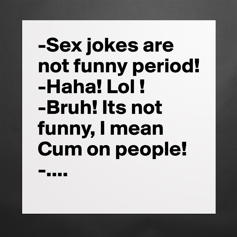 -Sex jokes are not funny period!
-Haha! Lol !
-Bruh! Its not funny, I mean Cum on people!
-.... Matte White Poster Print Statement Custom 