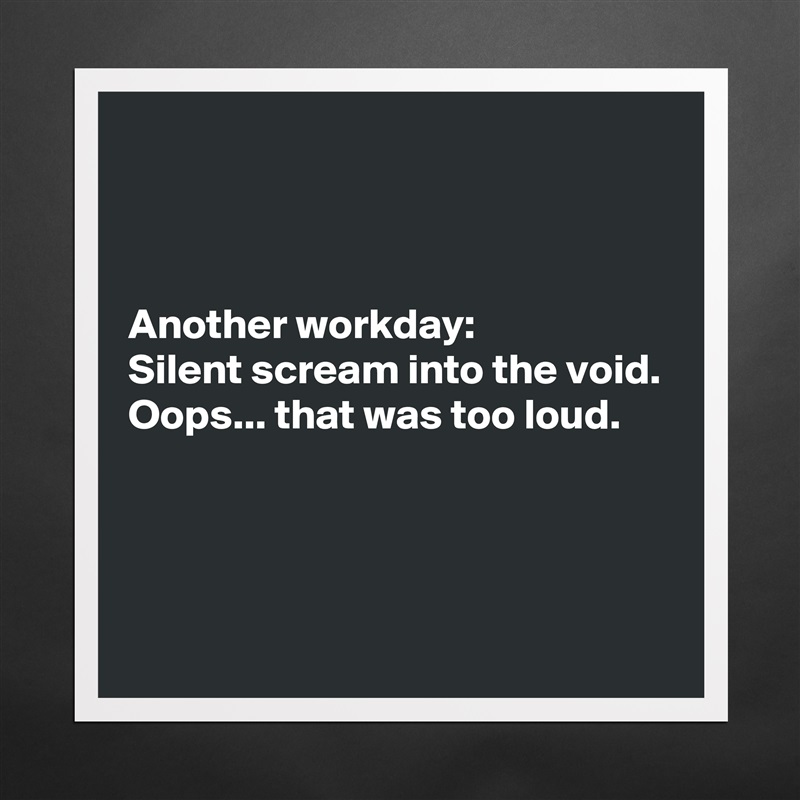 



Another workday:
Silent scream into the void.
Oops... that was too loud.



 Matte White Poster Print Statement Custom 