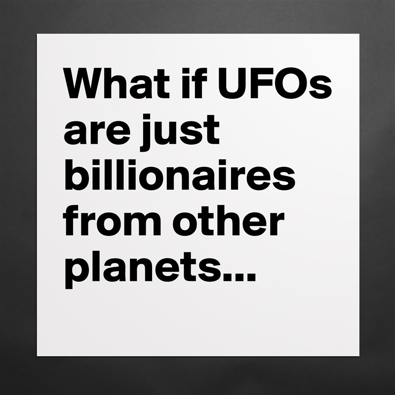 What if UFOs are just billionaires from other planets... Matte White Poster Print Statement Custom 