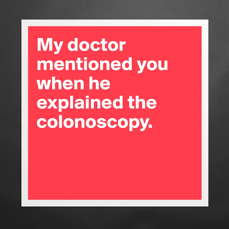 My doctor mentioned you when he explained the colonoscopy.


 Matte White Poster Print Statement Custom 