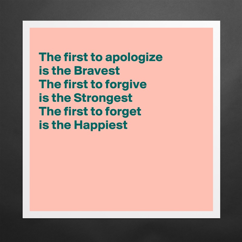 
The first to apologize
is the Bravest
The first to forgive
is the Strongest
The first to forget 
is the Happiest




 Matte White Poster Print Statement Custom 