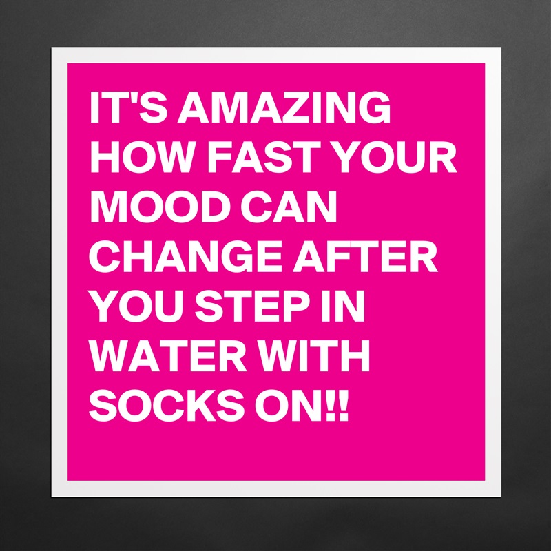 IT'S AMAZING HOW FAST YOUR  
MOOD CAN CHANGE AFTER YOU STEP IN WATER WITH SOCKS ON!! Matte White Poster Print Statement Custom 