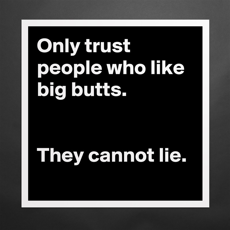 Only trust people who like big butts.
 

They cannot lie.
 Matte White Poster Print Statement Custom 