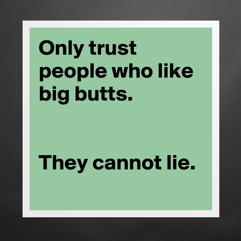 Only trust people who like big butts.
 

They cannot lie.
 Matte White Poster Print Statement Custom 