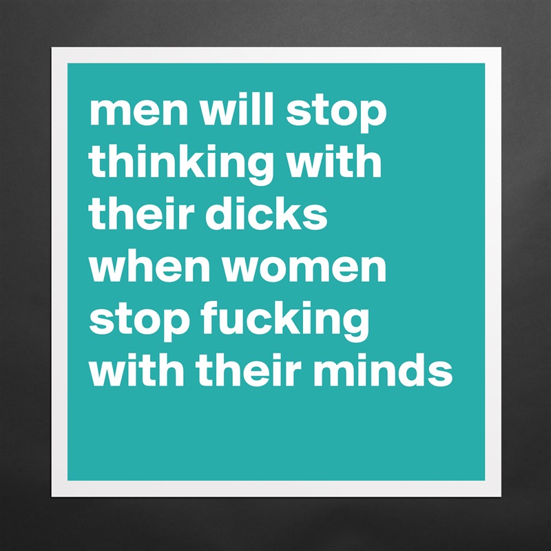 men will stop thinking with their dicks when women stop fucking with their minds
 Matte White Poster Print Statement Custom 