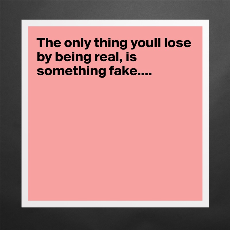 The only thing youll lose by being real, is something fake....







 Matte White Poster Print Statement Custom 