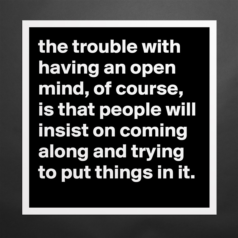 the trouble with having an open mind, of course, is that people will insist on coming along and trying to put things in it. Matte White Poster Print Statement Custom 