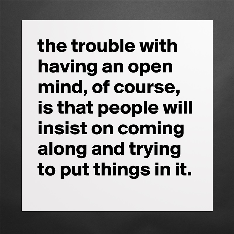 the trouble with having an open mind, of course, is that people will insist on coming along and trying to put things in it. Matte White Poster Print Statement Custom 