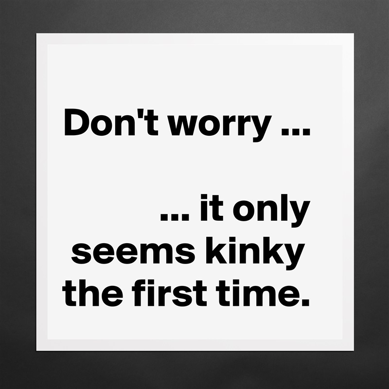 
Don't worry ...

            ... it only   seems kinky  the first time. Matte White Poster Print Statement Custom 