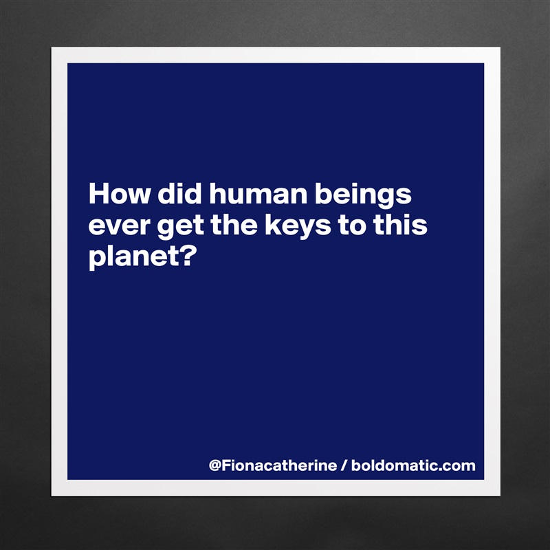 


How did human beings
ever get the keys to this
planet?





 Matte White Poster Print Statement Custom 