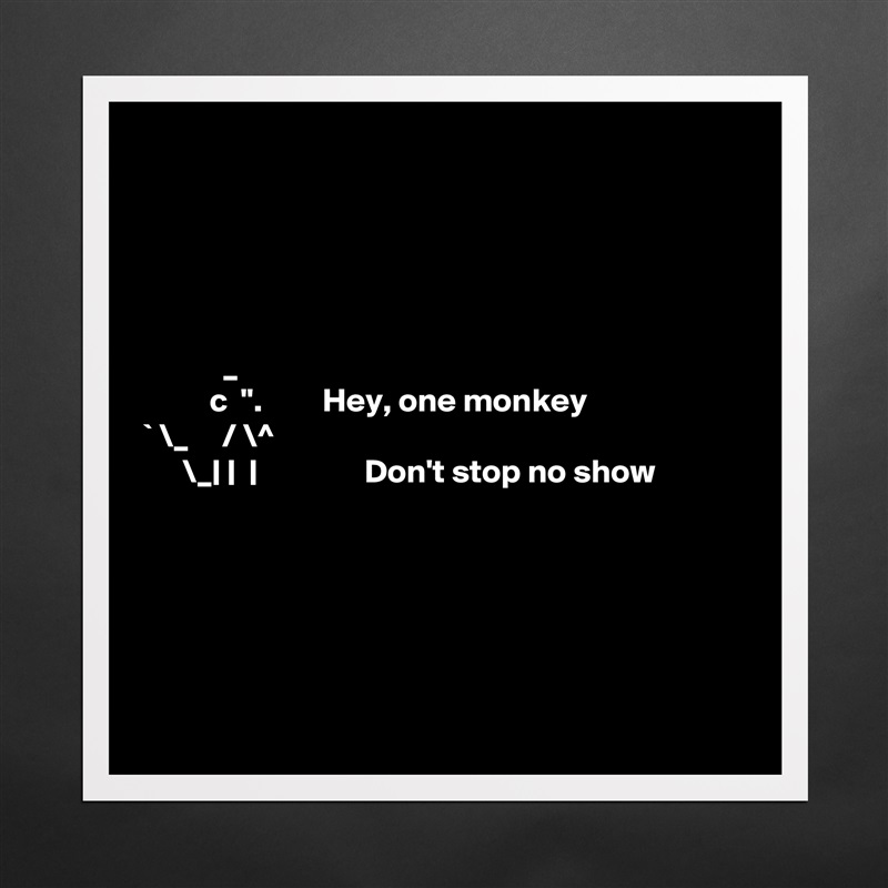 





            _ 
          c  ".         Hey, one monkey
` \_     / \^
      \_| |  |                Don't stop no show






 Matte White Poster Print Statement Custom 