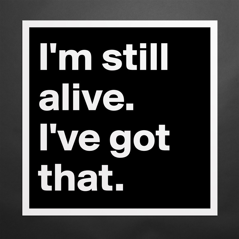 I'm still alive. I've got that. Matte White Poster Print Statement Custom 
