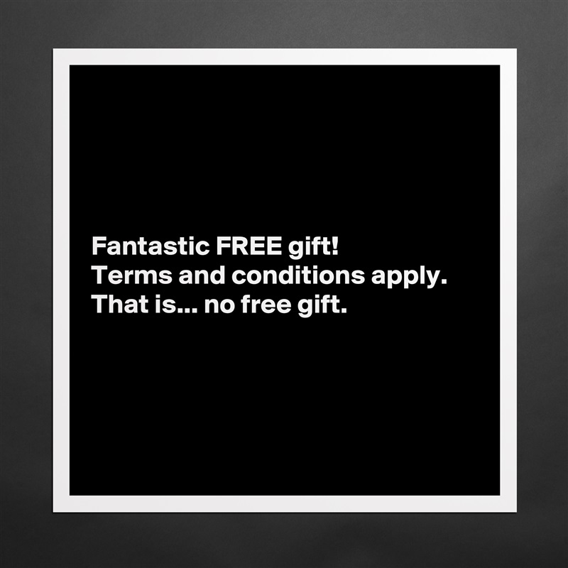 




Fantastic FREE gift!
Terms and conditions apply.
That is... no free gift.




 Matte White Poster Print Statement Custom 