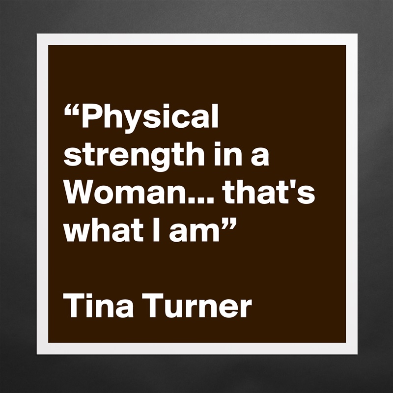 
“Physical strength in a Woman... that's what I am”

Tina Turner Matte White Poster Print Statement Custom 