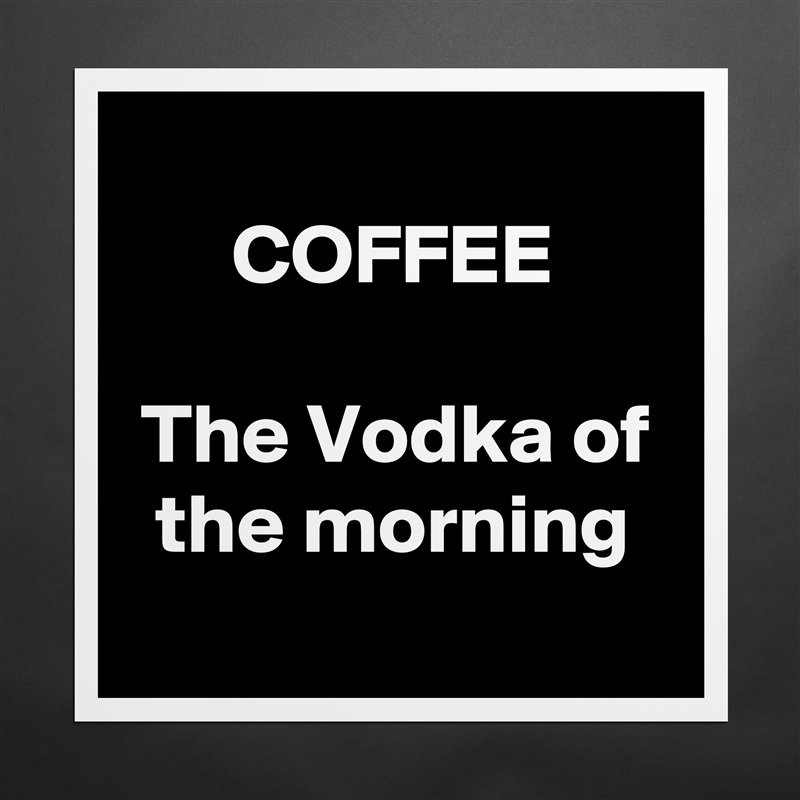 
COFFEE

The Vodka of the morning
 Matte White Poster Print Statement Custom 