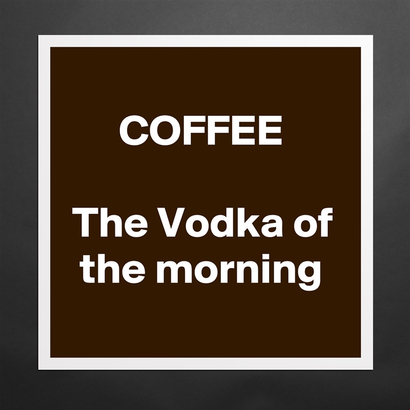 
COFFEE

The Vodka of the morning
 Matte White Poster Print Statement Custom 