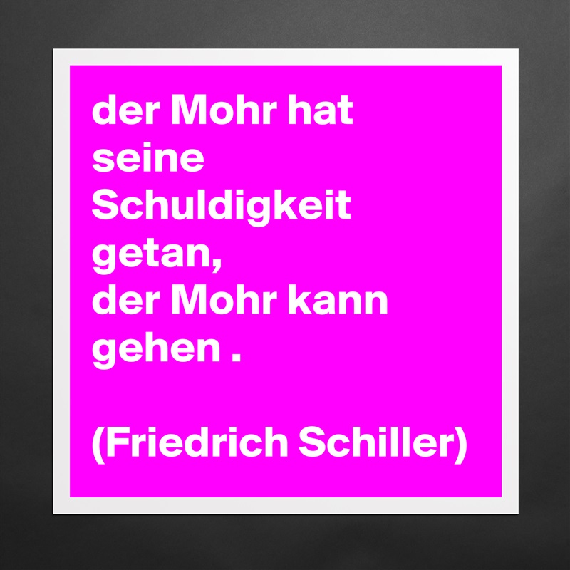 der Mohr hat seine Schuldigkeit getan,                      der Mohr kann gehen .                                                   (Friedrich Schiller) Matte White Poster Print Statement Custom 