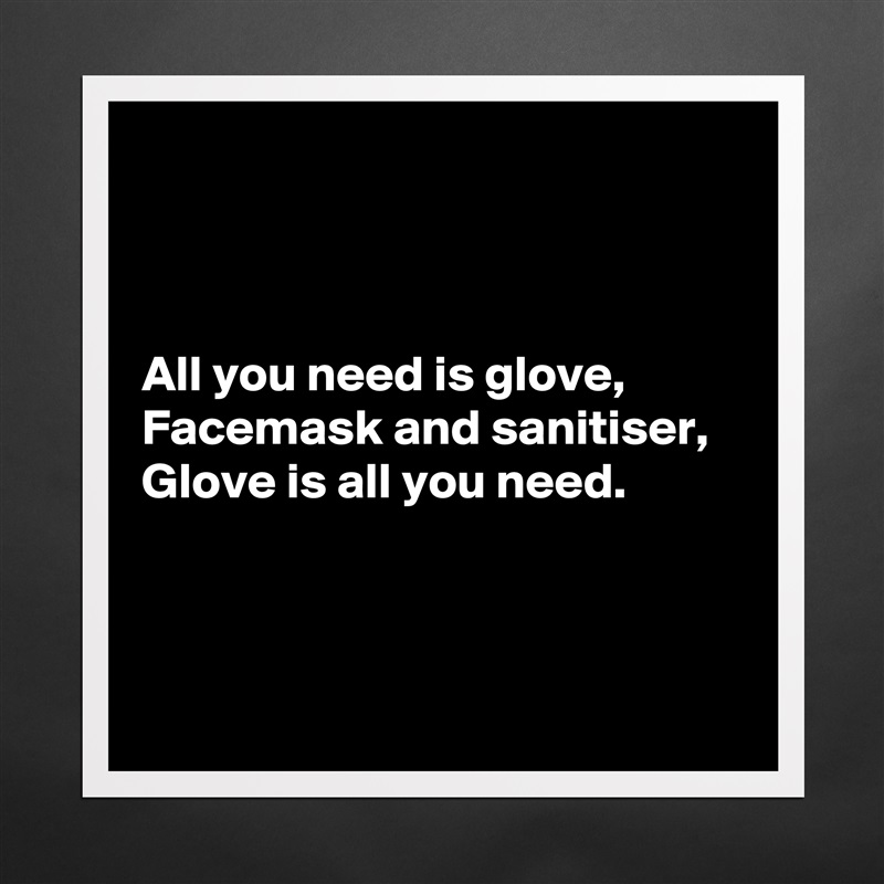 



All you need is glove,
Facemask and sanitiser,
Glove is all you need.



 Matte White Poster Print Statement Custom 