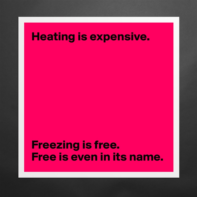 Heating is expensive.








Freezing is free.
Free is even in its name. Matte White Poster Print Statement Custom 