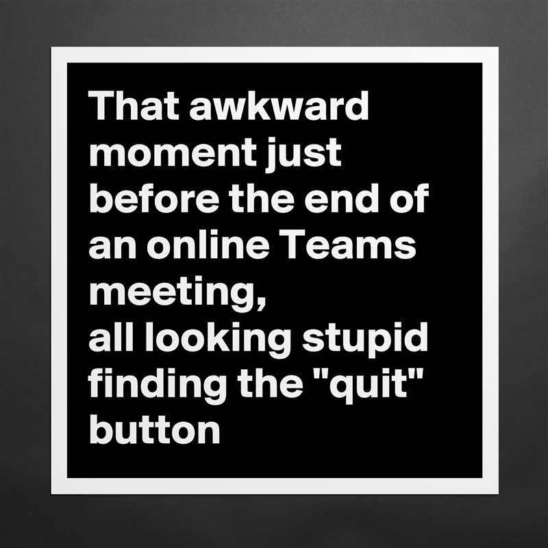 That awkward moment just before the end of an online Teams meeting, 
all looking stupid finding the "quit" button Matte White Poster Print Statement Custom 