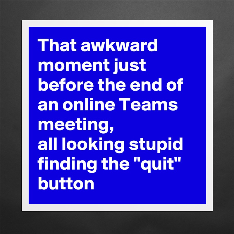 That awkward moment just before the end of an online Teams meeting, 
all looking stupid finding the "quit" button Matte White Poster Print Statement Custom 