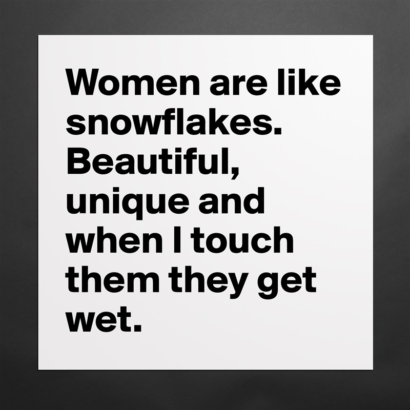 Women are like snowflakes. Beautiful, unique and when I touch them they get wet. Matte White Poster Print Statement Custom 