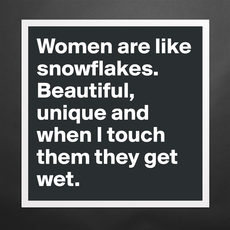 Women are like snowflakes. Beautiful, unique and when I touch them they get wet. Matte White Poster Print Statement Custom 