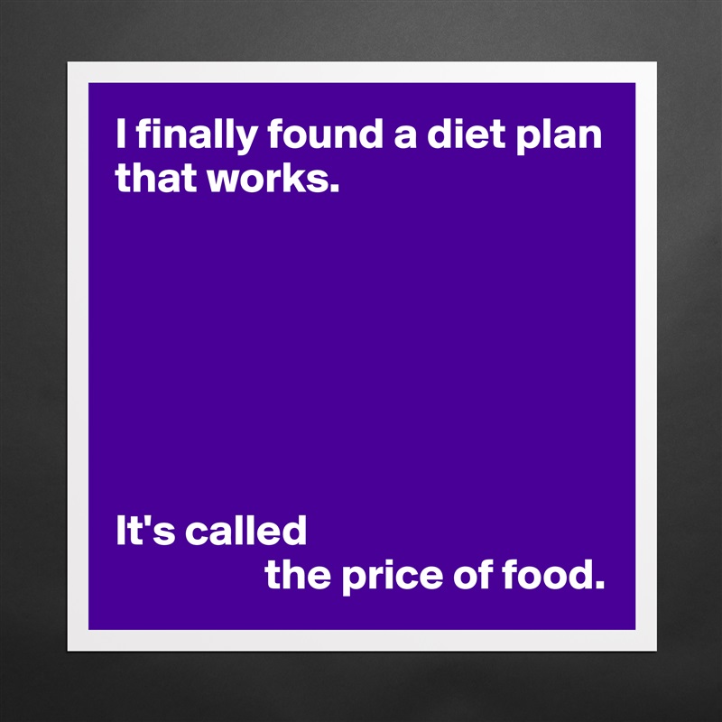 I finally found a diet plan that works.







It's called
                 the price of food. Matte White Poster Print Statement Custom 