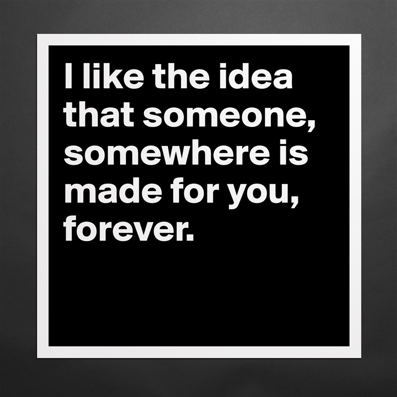 I like the idea that someone, somewhere is made for you, forever.

 Matte White Poster Print Statement Custom 