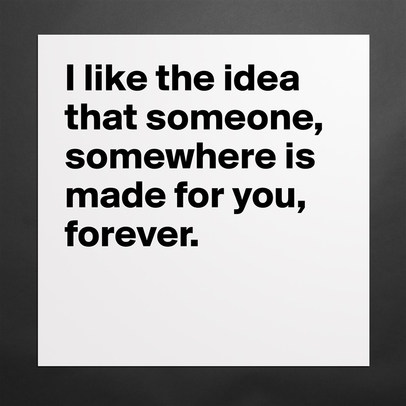 I like the idea that someone, somewhere is made for you, forever.

 Matte White Poster Print Statement Custom 
