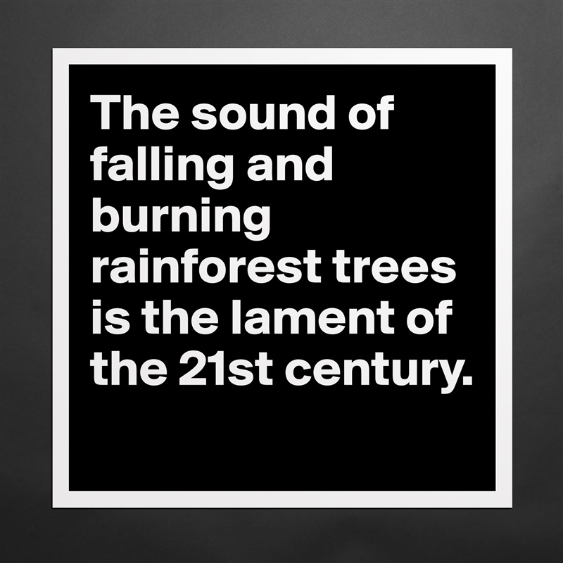The sound of falling and burning rainforest trees is the lament of the 21st century. 
 Matte White Poster Print Statement Custom 