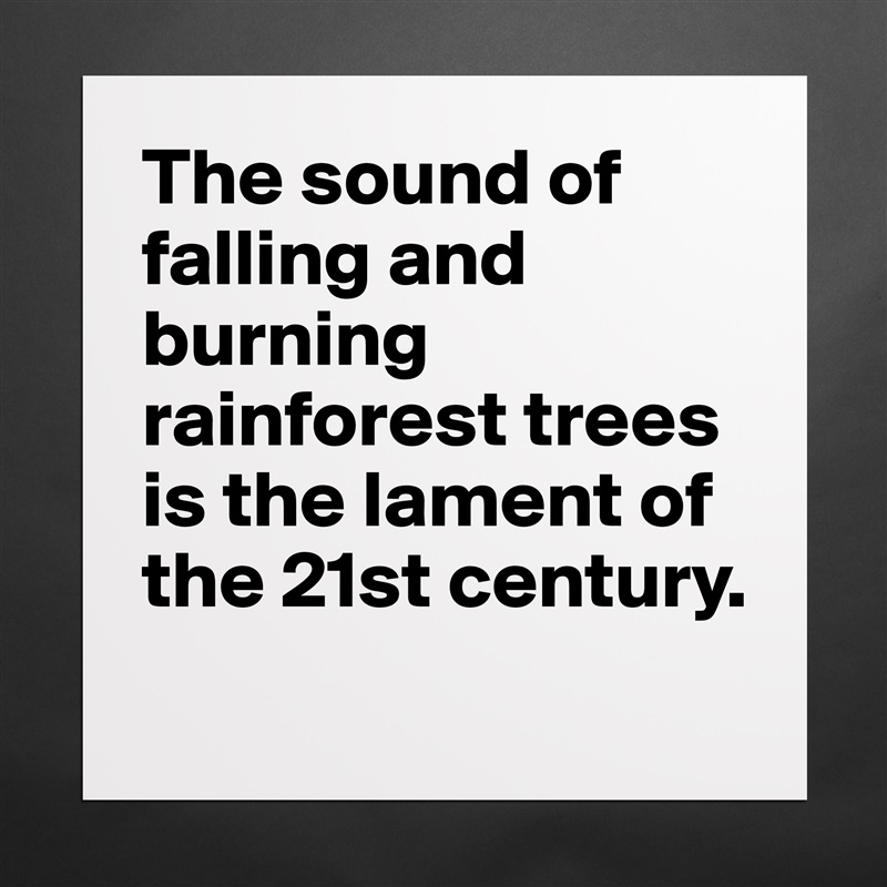 The sound of falling and burning rainforest trees is the lament of the 21st century. 
 Matte White Poster Print Statement Custom 