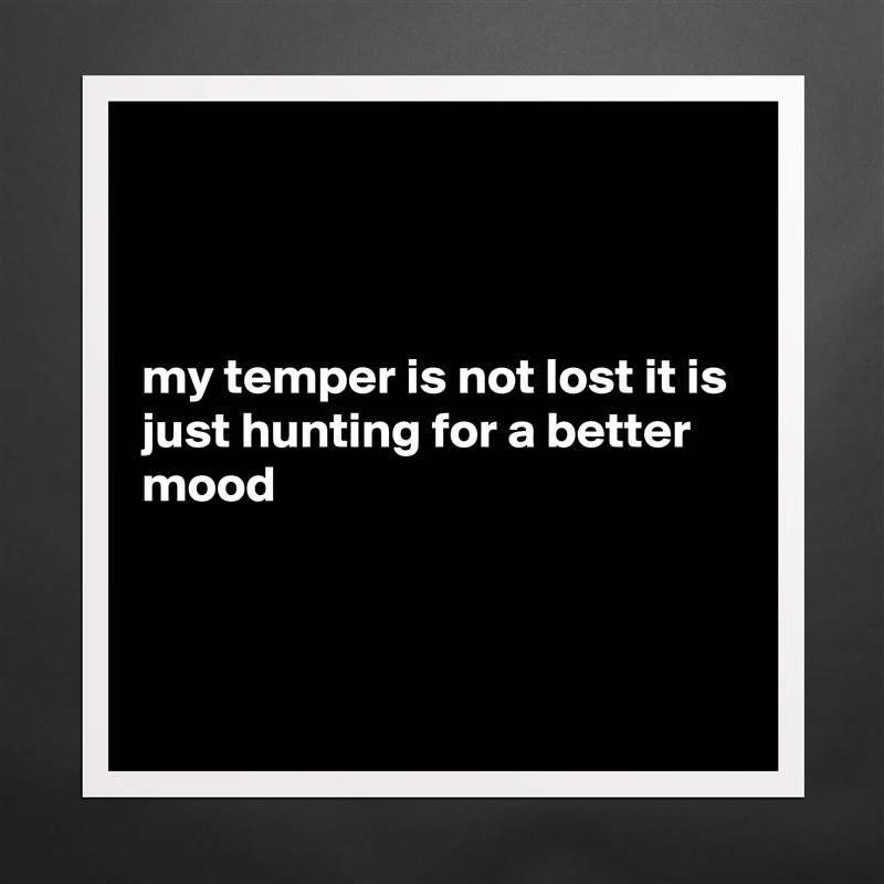 



my temper is not lost it is just hunting for a better mood



 Matte White Poster Print Statement Custom 